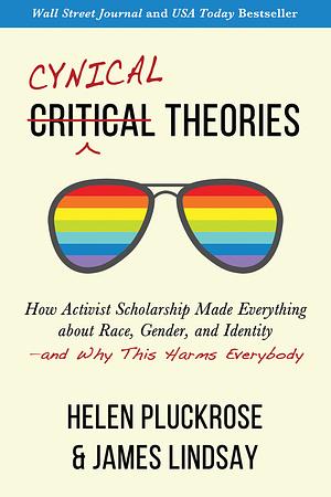 Cynical Theories: How Activist Scholarship Made Everything about Race, Gender, and Identity―and Why This Harms Everybody by Helen Pluckrose