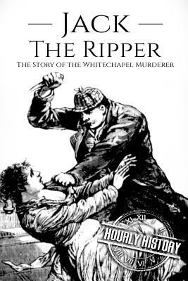 Jack the Ripper: The Story of the Whitechapel Murderer by Hourly History