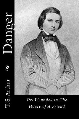 Danger: Or, Wounded in The House of A Friend by T. S. Arthur