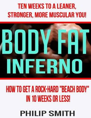 Body Fat Inferno: How to get a Rock-Hard "Beach Body" in 10 weeks or Less! by Philip Smith