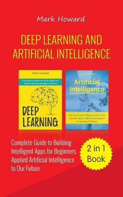 Deep Learning and Artificial Intelligence: A Complete Guide to Building Intelligent Apps for Beginners, Applied Artificial Intelligence to Our Future by Mark Howard
