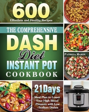 The Comprehensive DASH Diet Instant Pot Cookbook: 600 Effortless and Healthy Recipes with 21-Day Meal Plan to Lower Your High Blood Pressure with Low- by Patricia Mason