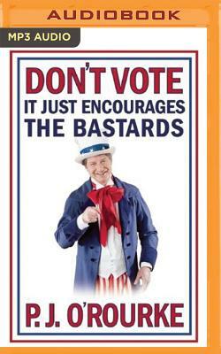 Don't Vote, it Just Encourages the Bastards by P.J. O'Rourke
