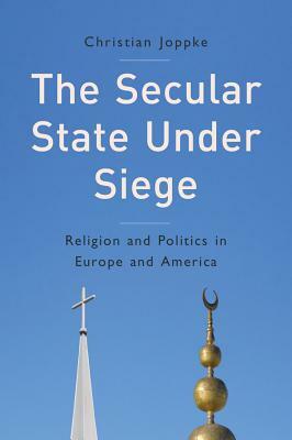 The Secular State Under Siege: Religion and Politics in Europe and America by Christian Joppke