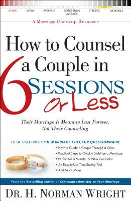 How to Counsel a Couple in 6 Sessions or Less: Their Marriage Is Meant to Last Forever, Not Their Counseling by H. Norman Wright