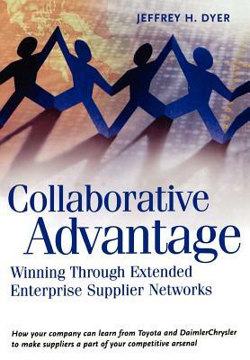 Collaborative Advantage: Winning Through Extended Enterprise Supplier Networks by Jeffrey H. Dyer