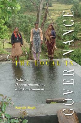 The Local in Governance: Politics, Decentralization, and Environment by Satyajit Singh
