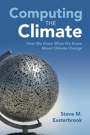 Computing the Climate: How We Know What We Know About Climate Change by Steve M. Easterbrook