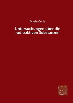 Untersuchungen Uber Die Radioaktiven Substanzen by Marie Curie