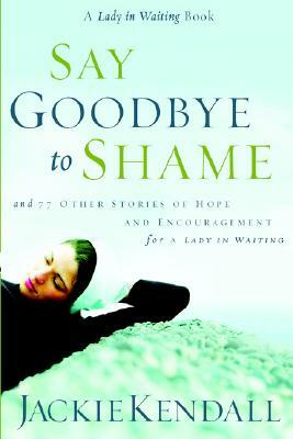 Say Goodbye to Shame: And 77 Other Stories of Hope and Encouragement for a Lady in Waiting by Jackie Kendall