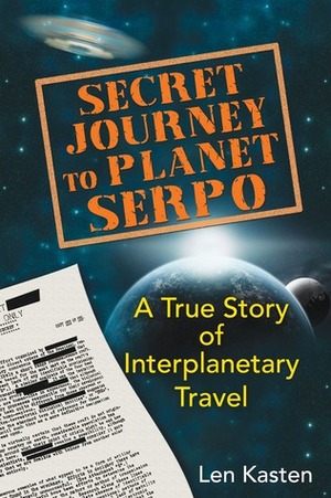 Secret Journey to Planet Serpo: A True Story of Interplanetary Travel by Len Kasten