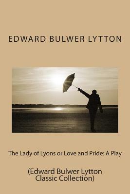 The Lady of Lyons or Love and Pride: A Play: (Edward Bulwer Lytton Classic Collection) by Edward Bulwer Lytton