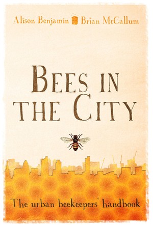 Bees in the City: The Urban Beekeepers' Handbook by Alison Benjamin, Brian McCallum