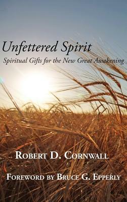 Unfettered Spirit: Spiritual Gifts for the New Great Awakening by Robert D. Cornwall