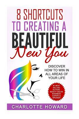 8 Shorcuts To Creating a Beautiful New You: Discover How To Win In All Areas Of Your Life by Charlotte Howard