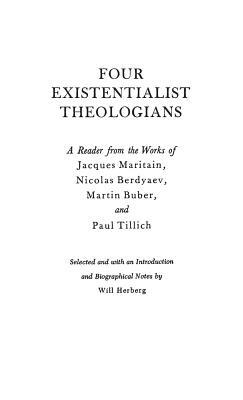 Four Existentialist Theologians: A Reader from the Work of Jacques Maritain, Nicolas Berdyaev, Martin Buber, and Paul Tillich by Will Herberg