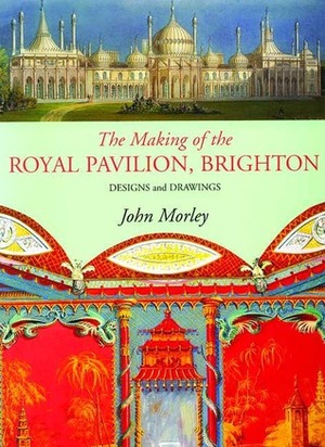 The Making of the Royal Pavilion, Brighton: Design and Drawings by John Morley