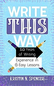 Write This Way: 10 Years of Writing Experience in 6 Easy Lessons by Kristin Spencer