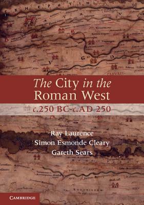 The City in the Roman West, C.250 Bc-C.Ad 250 by Simon Esmonde Cleary, Ray Laurence, Gareth Sears