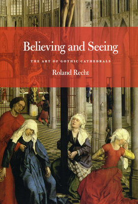 Believing and Seeing: The Art of Gothic Cathedrals by Roland Recht