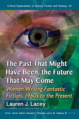 The Past That Might Have Been, the Future That May Come: Women Writing Fantastic Fiction, 1960s to the Present by C.W. Sullivan III, Lauren J. Lacey, Donald E. Palumbo