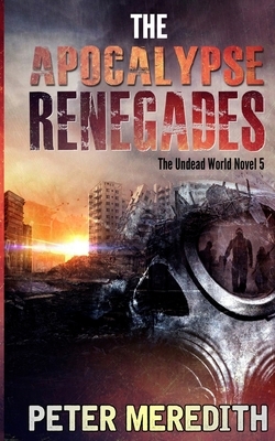 The Apocalypse Renegades: The Undead World Novel 5 by Peter Meredith