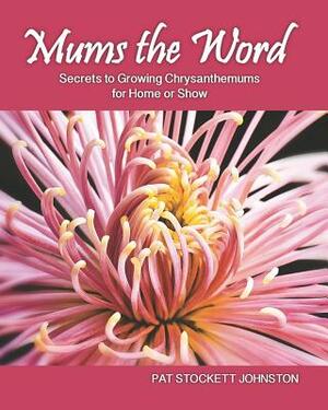 Mums the Word: Secrets to Growing Chrysanthemums for Home or Show by Pat Stockett Johnston