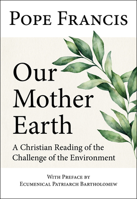 Our Mother Earth: A Christian Reading of the Challenge of the Environment by Ecumenical Patriarch Bartholomew, Pope Francis