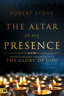 The Altar of His Presence: Inspiring Intimate Encounters with the Glory of God by Robert Stone
