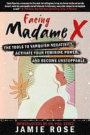 Facing Madame X: Tools to Banish Negativity, Activate Your Feminine Power, and Become Unstoppable by Jamie Rose