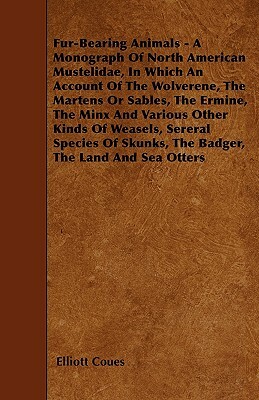 Fur-Bearing Animals - A Monograph Of North American Mustelidae, In Which An Account Of The Wolverene, The Martens Or Sables, The Ermine, The Minx And by Elliott Coues