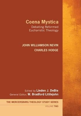 Coena Mystica: Debating Reformed Eucharistic Theology by Charles Hodge, W. Bradford Littlejohn, John Williamson Nevin, Linden J. DeBie