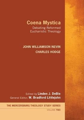 Coena Mystica: Debating Reformed Eucharistic Theology by Charles Hodge, John Williamson Nevin, Linden J. DeBie, W. Bradford Littlejohn