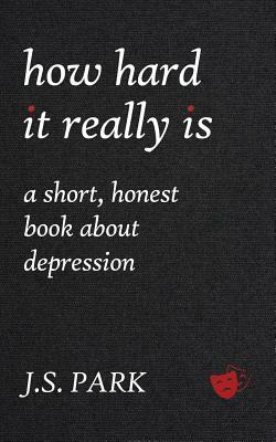How Hard It Really Is: A Short, Honest Book about Depression by J. S. Park