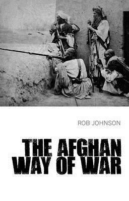 The Afghan Way of War: Culture and Pragmatism, a Critical History by Rob Johnson