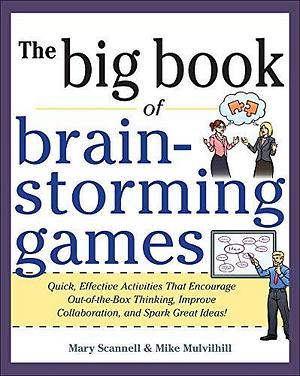 Big Book of Brainstorming Games: Quick, Effective Activities that Encourage Out-of-the-Box Thinking, Improve Collaboration, and Spark Great Ideas! by Mary Scannell, Mike Mulvilhill