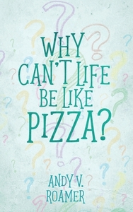 Why Can't Life Be Like Pizza? by Andy V. Roamer