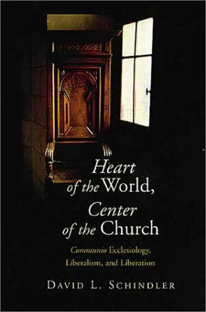 Heart Of The World, Center Of The Church: Communio Ecclesiology, Liberalism, And Liberation by David L. Schindler