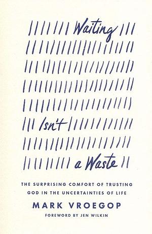 Waiting Isn't a Waste: The Surprising Comfort of Trusting God in the Uncertainties of Life by Mark Vroegop