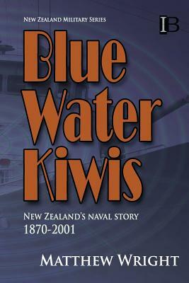 Blue Water Kiwis: New Zealand's Naval Story 1870-2001 by Matthew Wright