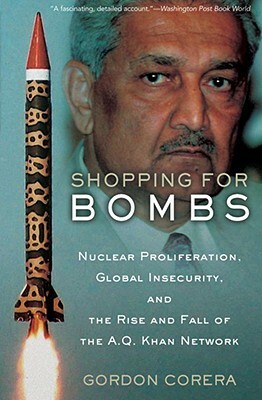 Shopping for Bombs: Nuclear Proliferation, Global Insecurity, and the Rise and Fall of the A.Q. Khan Network by Gordon Corera