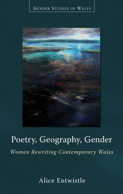 Poetry, Geography, Gender: Women Rewriting Contemporary Wales by Alice Entwistle