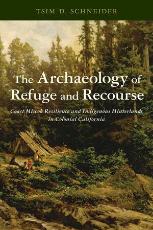 The Archaeology of Refuge and Recourse: Coast Miwok Resilience and Indigenous Hinterlands in Colonial California by Tsim D. Schneider