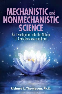 Mechanistic and Nonmechanistic Science: An Investigation into the Nature of Consciousness and Form by Richard L. Thompson