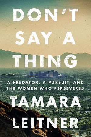 Don't Say A Thing: A predator, a pursuit and the women who persevered  by Tamara Leitner