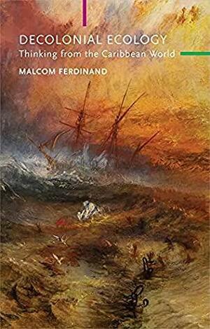Decolonial Ecology: Thinking from the Caribbean World by Malcom Ferdinand