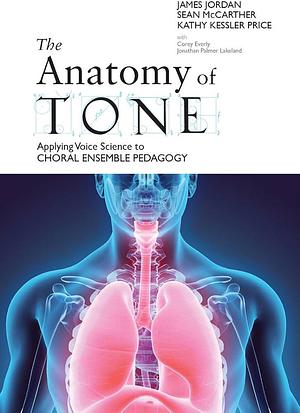 The Anatomy of Tone: Applying Voice Science to Choral Ensemble Pedagogy by Kathy Kessler Price, Sean McCarther, James Mark Jordan, Jonathan Palmer Lakeland, Corey Everly