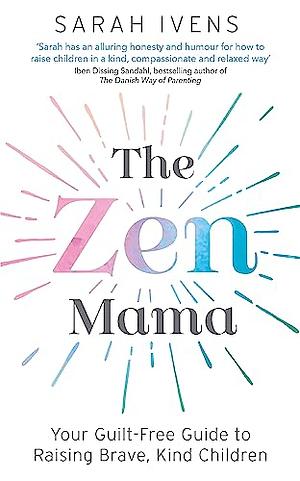 The Zen Mama: Your Guilt-Free Guide to Raising Brave, Kind Children by Sarah Ivens