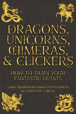 Dragons, Unicorns, Chimeras, and Clickers: How To Train Your Fantastic Beasts by Laura VanArendonk Baugh