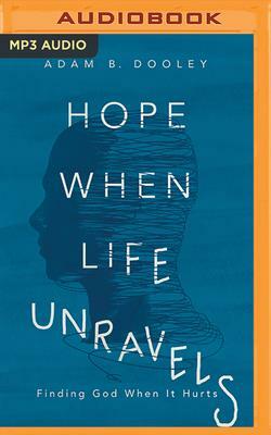 Hope When Life Unravels: Finding God When It Hurts by Adam B. Dooley